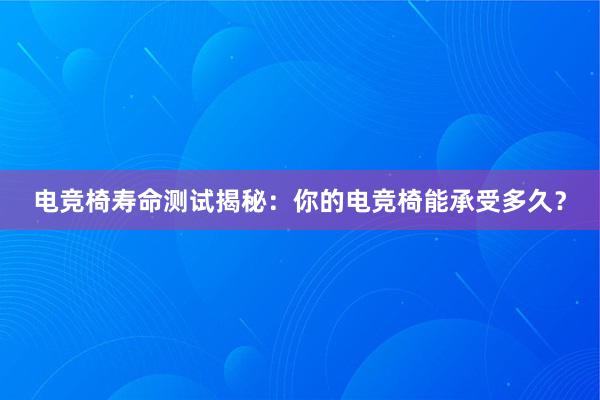 电竞椅寿命测试揭秘：你的电竞椅能承受多久？