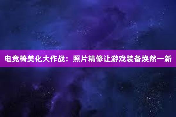 电竞椅美化大作战：照片精修让游戏装备焕然一新