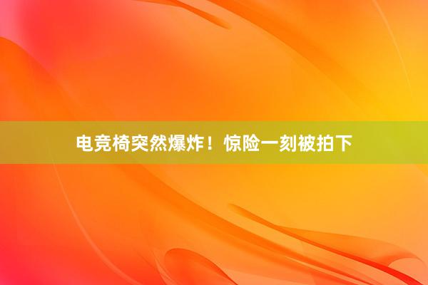 电竞椅突然爆炸！惊险一刻被拍下