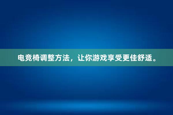 电竞椅调整方法，让你游戏享受更佳舒适。