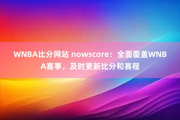 WNBA比分网站 nowscore：全面覆盖WNBA赛事，及时更新比分和赛程