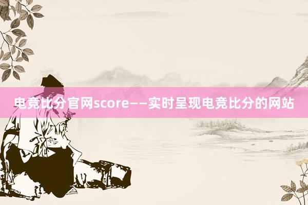 电竞比分官网score——实时呈现电竞比分的网站