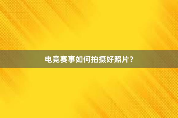 电竞赛事如何拍摄好照片？