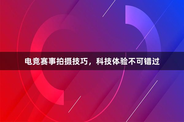 电竞赛事拍摄技巧，科技体验不可错过