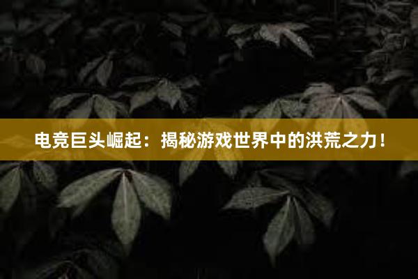 电竞巨头崛起：揭秘游戏世界中的洪荒之力！