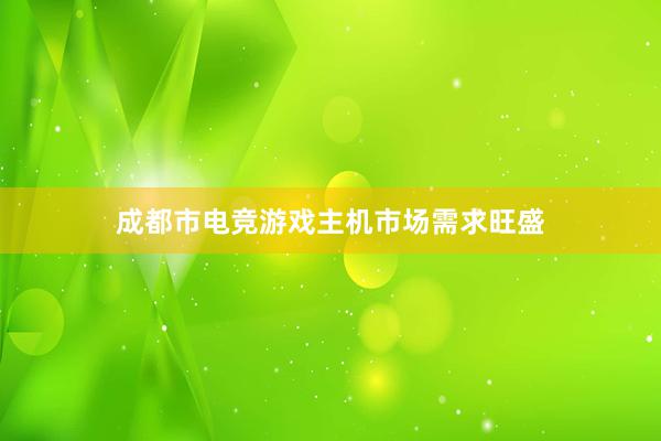 成都市电竞游戏主机市场需求旺盛