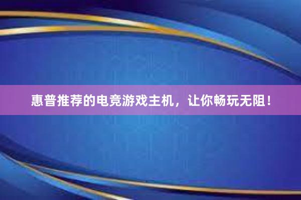 惠普推荐的电竞游戏主机，让你畅玩无阻！