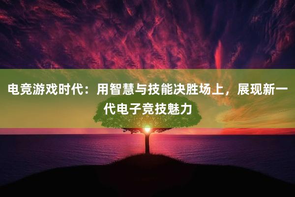 电竞游戏时代：用智慧与技能决胜场上，展现新一代电子竞技魅力