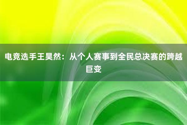 电竞选手王昊然：从个人赛事到全民总决赛的跨越巨变