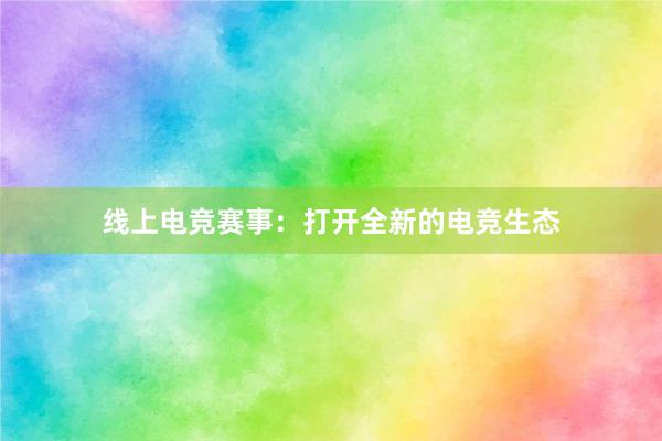 线上电竞赛事：打开全新的电竞生态