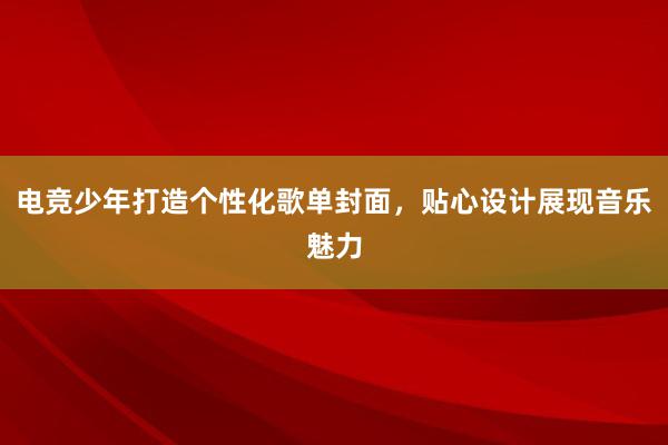 电竞少年打造个性化歌单封面，贴心设计展现音乐魅力