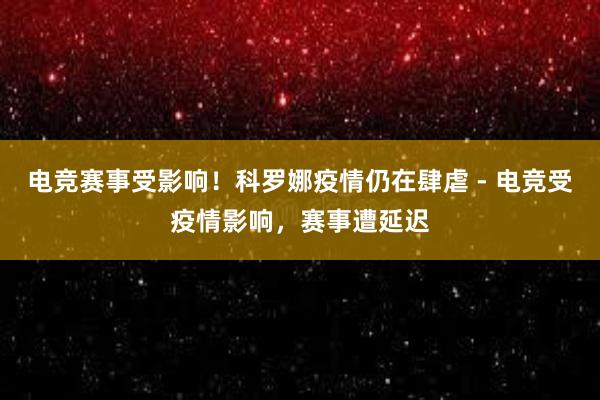 电竞赛事受影响！科罗娜疫情仍在肆虐 - 电竞受疫情影响，赛事遭延迟