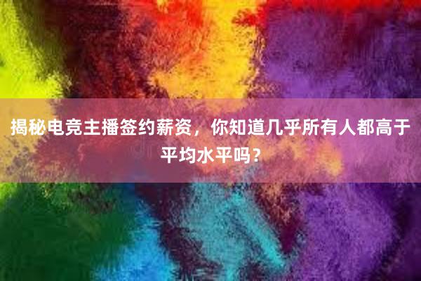 揭秘电竞主播签约薪资，你知道几乎所有人都高于平均水平吗？