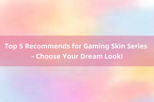 Top 5 Recommends for Gaming Skin Series - Choose Your Dream Look!