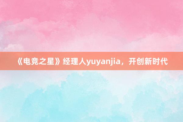 《电竞之星》经理人yuyanjia，开创新时代