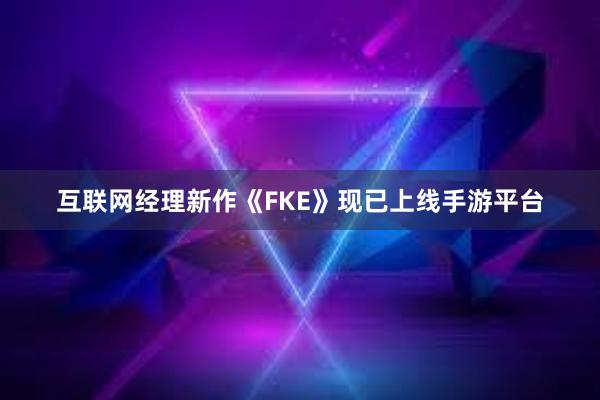 互联网经理新作《FKE》现已上线手游平台