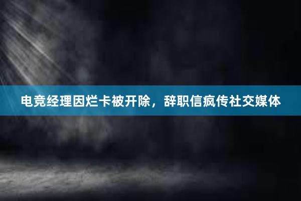 电竞经理因烂卡被开除，辞职信疯传社交媒体