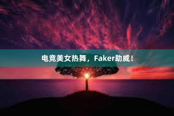 电竞美女热舞，Faker助威！