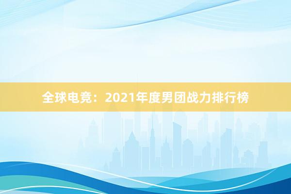 全球电竞：2021年度男团战力排行榜