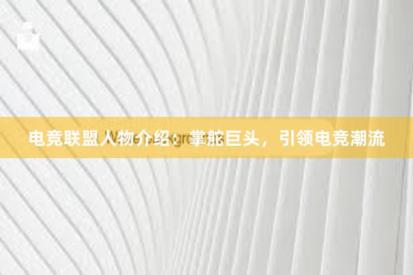 电竞联盟人物介绍：掌舵巨头，引领电竞潮流