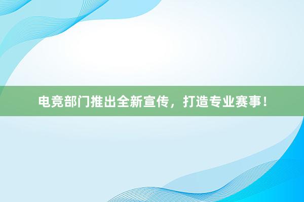 电竞部门推出全新宣传，打造专业赛事！