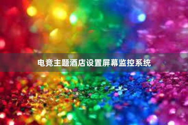 电竞主题酒店设置屏幕监控系统