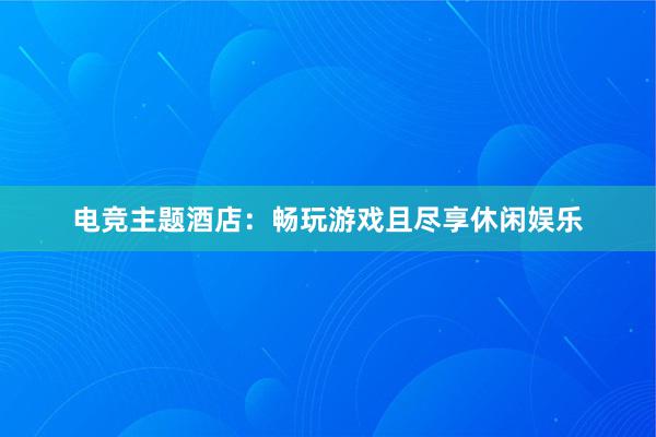 电竞主题酒店：畅玩游戏且尽享休闲娱乐