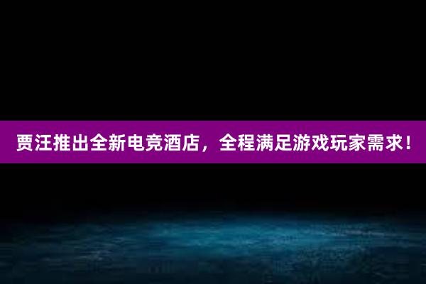 贾汪推出全新电竞酒店，全程满足游戏玩家需求！