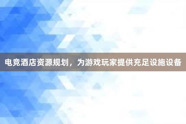 电竞酒店资源规划，为游戏玩家提供充足设施设备