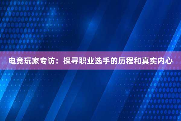 电竞玩家专访：探寻职业选手的历程和真实内心