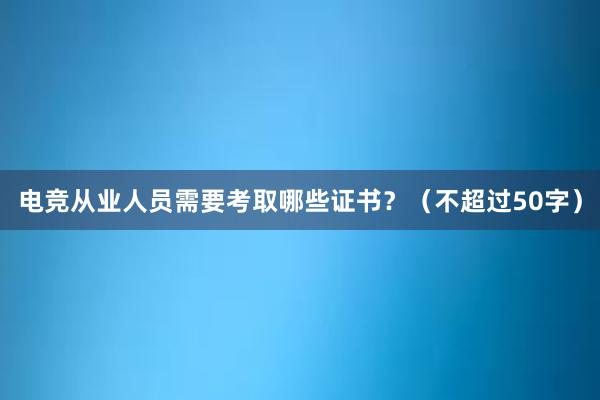 电竞从业人员需要考取哪些证书？（不超过50字）