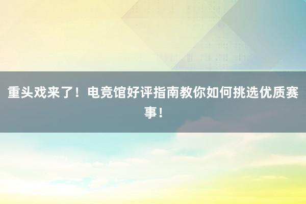 重头戏来了！电竞馆好评指南教你如何挑选优质赛事！