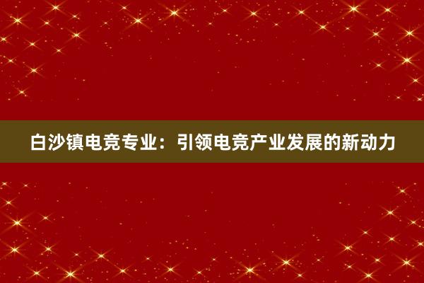 白沙镇电竞专业：引领电竞产业发展的新动力