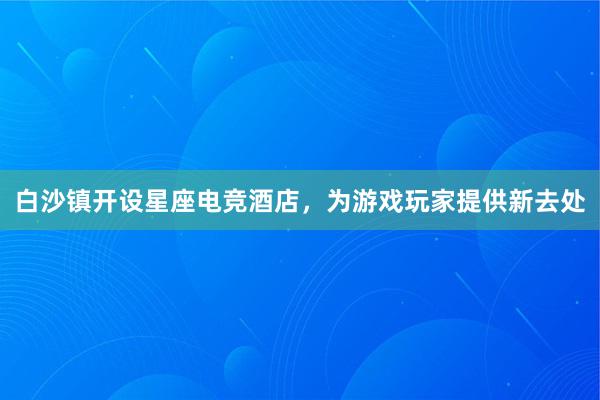 白沙镇开设星座电竞酒店，为游戏玩家提供新去处