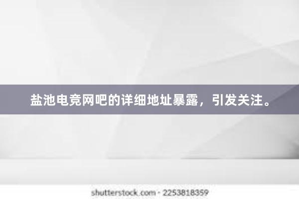 盐池电竞网吧的详细地址暴露，引发关注。