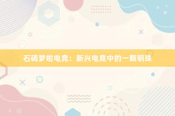 石碣梦啦电竞：新兴电竞中的一颗明珠