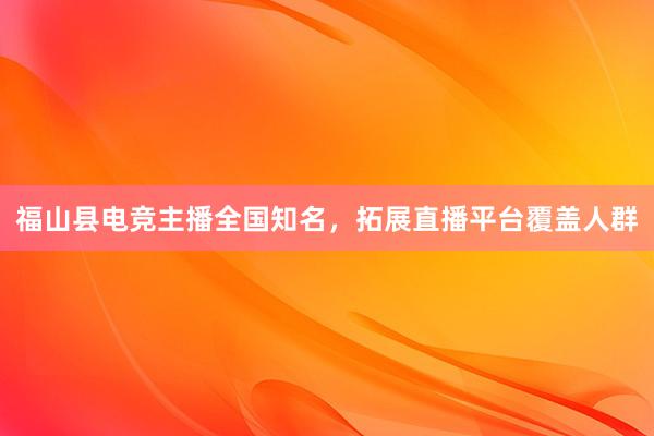 福山县电竞主播全国知名，拓展直播平台覆盖人群