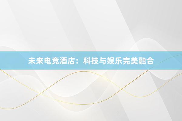 未来电竞酒店：科技与娱乐完美融合