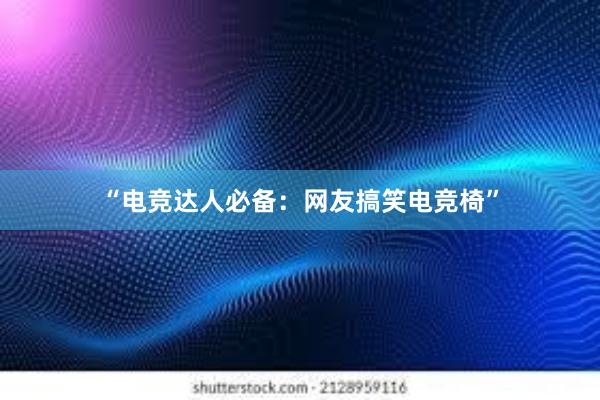 “电竞达人必备：网友搞笑电竞椅”