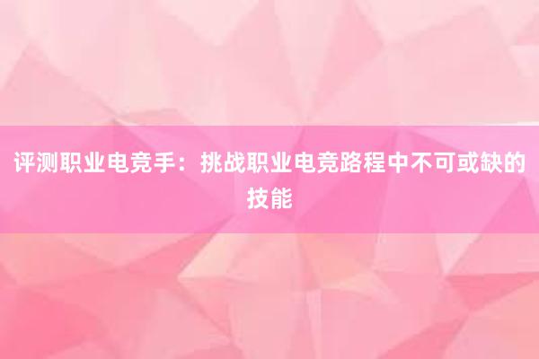 评测职业电竞手：挑战职业电竞路程中不可或缺的技能