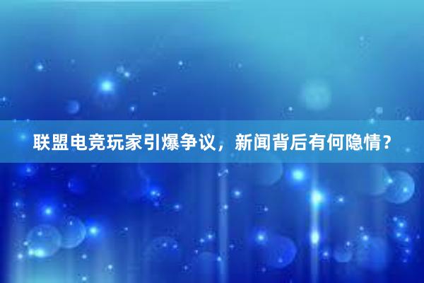 联盟电竞玩家引爆争议，新闻背后有何隐情？