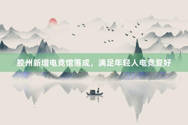 胶州新增电竞馆落成，满足年轻人电竞爱好