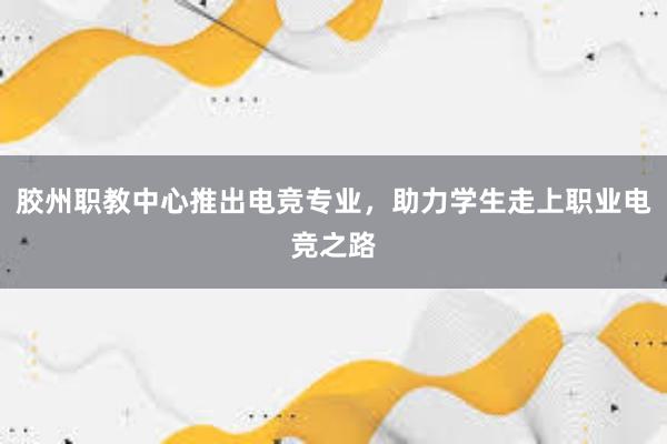 胶州职教中心推出电竞专业，助力学生走上职业电竞之路