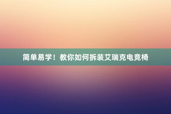 简单易学！教你如何拆装艾瑞克电竞椅