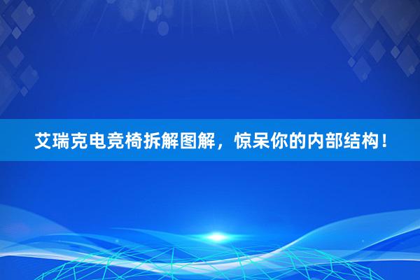 艾瑞克电竞椅拆解图解，惊呆你的内部结构！