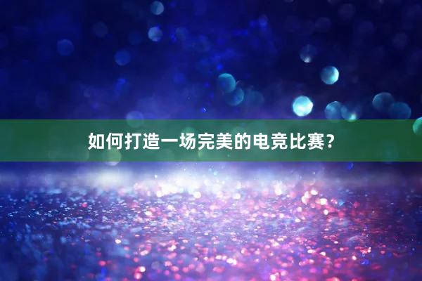 如何打造一场完美的电竞比赛？