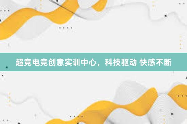 超竞电竞创意实训中心，科技驱动 快感不断