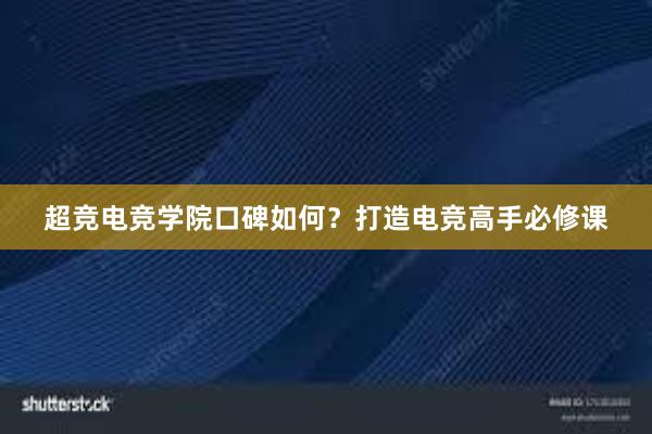 超竞电竞学院口碑如何？打造电竞高手必修课