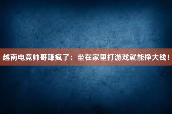 越南电竞帅哥赚疯了：坐在家里打游戏就能挣大钱！