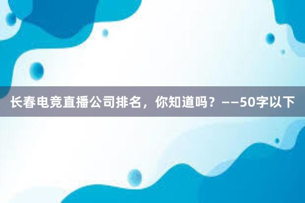 长春电竞直播公司排名，你知道吗？——50字以下